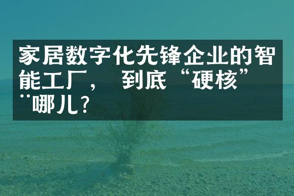 来越严格家居数字化先锋企业的智能工厂, 到底"硬核"在哪儿?我